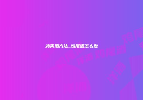 鸡美酒方法_鸡尾酒怎么做