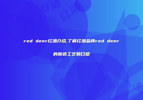 red deer红酒介绍,了解红酒品牌red deer的酿造工艺和口感