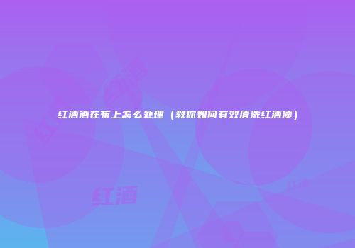 红酒酒在布上怎么处理（教你如何有效清洗红酒渍）