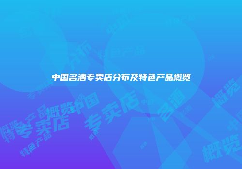 中国名酒专卖店分布及特色产品概览