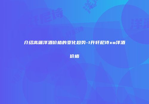 介绍高端洋酒价格的变化趋势-1升轩尼诗xo洋酒价格