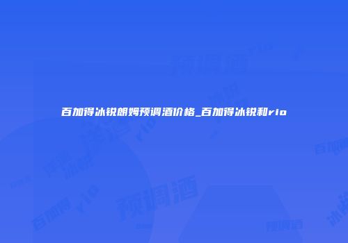 百加得冰锐朗姆预调酒价格_百加得冰锐和rio