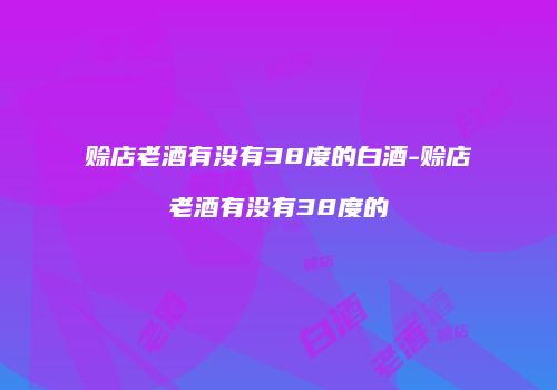 赊店老酒有没有38度的白酒-赊店老酒有没有38度的