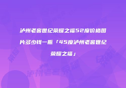 泸州老窖世纪荣耀之福52度价格图片多少钱一瓶「45度泸州老窖世纪荣耀之福」