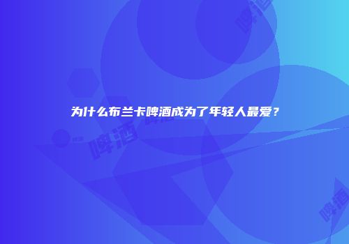 为什么布兰卡啤酒成为了年轻人最爱？