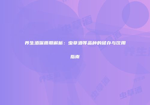 养生酒保质期解析：虫草酒等品种的储存与饮用指南