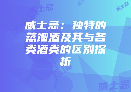 威士忌：独特的蒸馏酒及其与各类酒类的区别探析