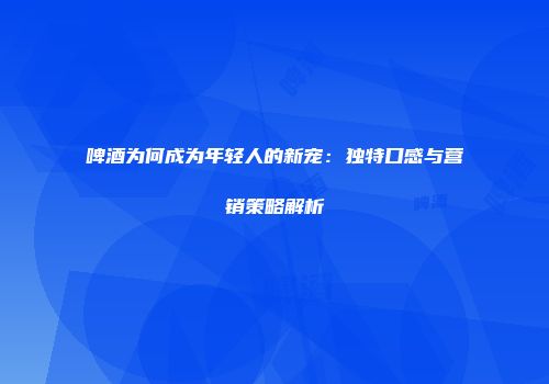 啤酒为何成为年轻人的新宠：独特口感与营销策略解析