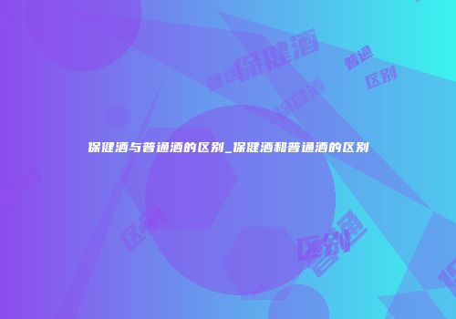 保健酒与普通酒的区别_保健酒和普通酒的区别