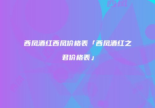 西凤酒红西凤价格表「西凤酒红之君价格表」