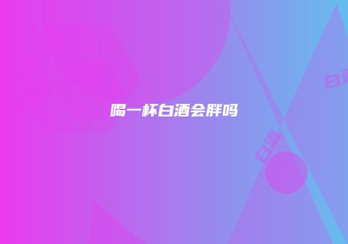 喝一杯白酒会胖吗