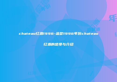 chateau红酒1996-品尝1996年份chateau红酒的感受与介绍
