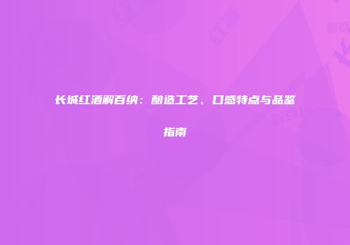 长城红酒解百纳：酿造工艺、口感特点与品鉴指南