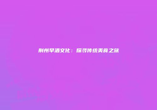 荆州早酒文化：探寻传统美食之旅