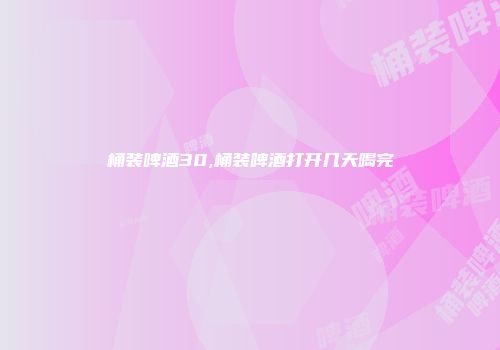 桶装啤酒30,桶装啤酒打开几天喝完