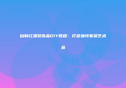 自制红酒装饰品DIY教程：打造独特家居艺术品