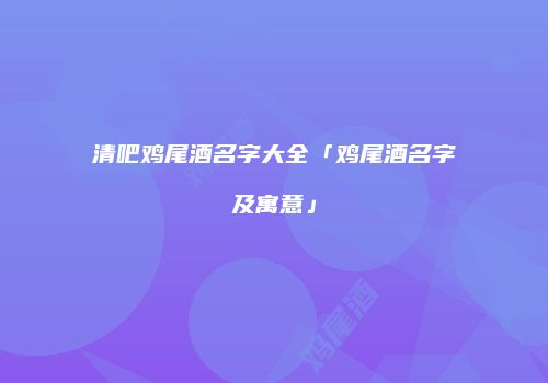清吧鸡尾酒名字大全「鸡尾酒名字及寓意」
