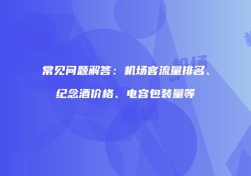 常见问题解答：机场客流量排名、纪念酒价格、电容包装量等