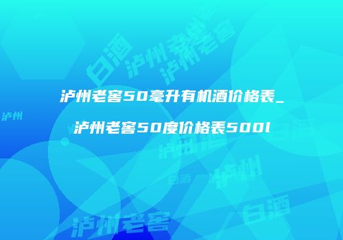 泸州老窖50毫升有机酒价格表_泸州老窖50度价格表500l