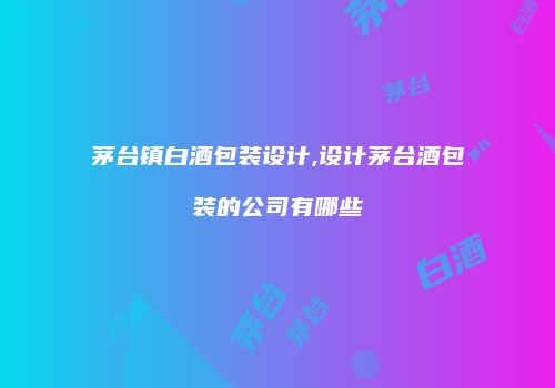 茅台镇白酒包装设计,设计茅台酒包装的公司有哪些