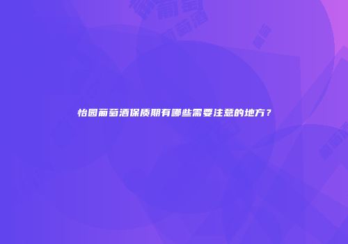 怡园葡萄酒保质期有哪些需要注意的地方？