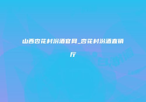 山西杏花村汾酒官网_杏花村汾酒直销厅