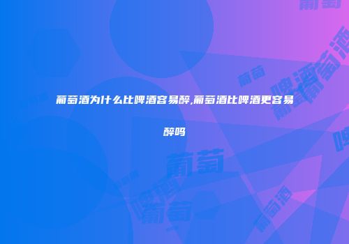 葡萄酒为什么比啤酒容易醉,葡萄酒比啤酒更容易醉吗