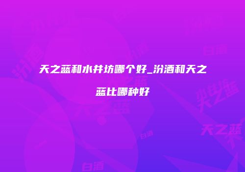 天之蓝和水井坊哪个好_汾酒和天之蓝比哪种好