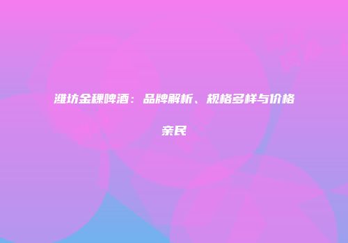 潍坊金稞啤酒：品牌解析、规格多样与价格亲民