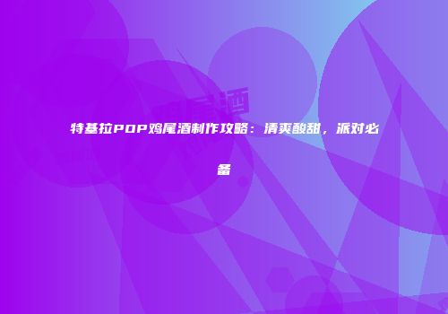 特基拉POP鸡尾酒制作攻略：清爽酸甜，派对必备