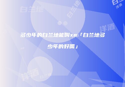 多少年的白兰地能叫xo「白兰地多少年的好喝」