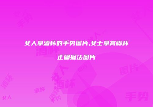 女人拿酒杯的手势图片,女士拿高脚杯正确握法图片