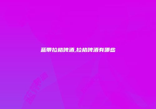 蓝带拉格啤酒,拉格啤酒有哪些