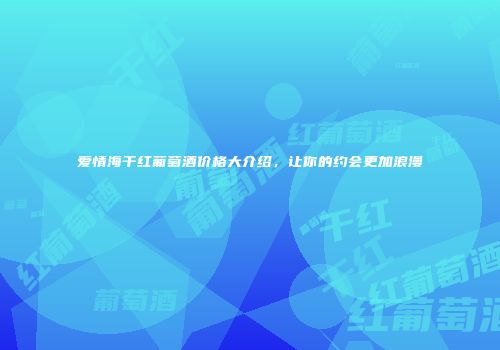 爱情海干红葡萄酒价格大介绍，让你的约会更加浪漫