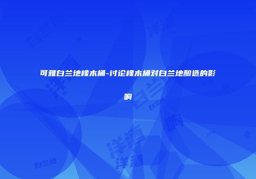 可雅白兰地橡木桶-讨论橡木桶对白兰地酿造的影响