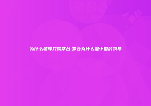 为什么领导只喝茅台,茅台为什么是中国的领导