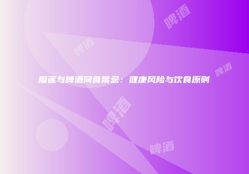 榴莲与啤酒同食禁忌：健康风险与饮食原则