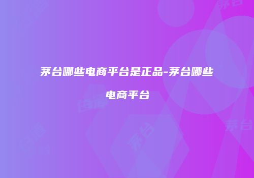 茅台哪些电商平台是正品-茅台哪些电商平台