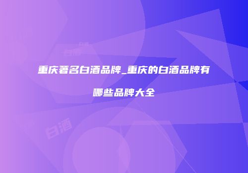 重庆著名白酒品牌_重庆的白酒品牌有哪些品牌大全