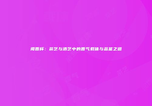 闻香杯：茶艺与酒艺中的香气载体与品鉴之道