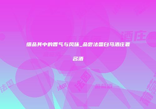 细品其中的香气与风味_品尝法国白马酒庄著名酒