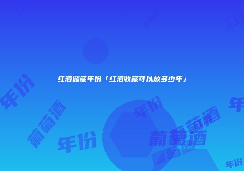红酒储藏年份「红酒收藏可以放多少年」