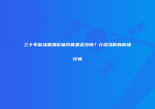 三十年前法国酒价格究竟是多少钱？介绍当时的市场行情