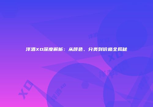 洋酒XO深度解析：从颜色、分类到价格全揭秘