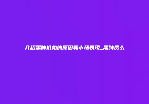 介绍黑啤价格的原因和市场表现_黑啤贵么