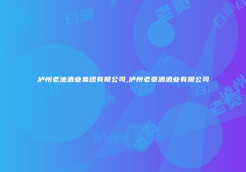泸州老池酒业集团有限公司,泸州老贡酒酒业有限公司