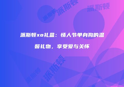 派斯顿xo礼盒：情人节单身狗的温馨礼物，享受爱与关怀
