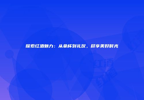 探索红酒魅力：从拿杯到礼仪，尽享美好时光