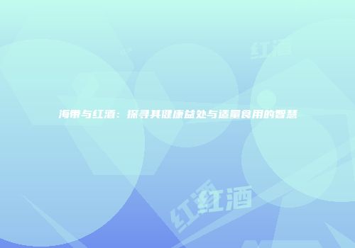 海带与红酒：探寻其健康益处与适量食用的智慧
