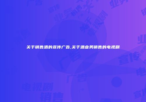 关于销售酒的宣传广告,关于酒业务销售的电视剧